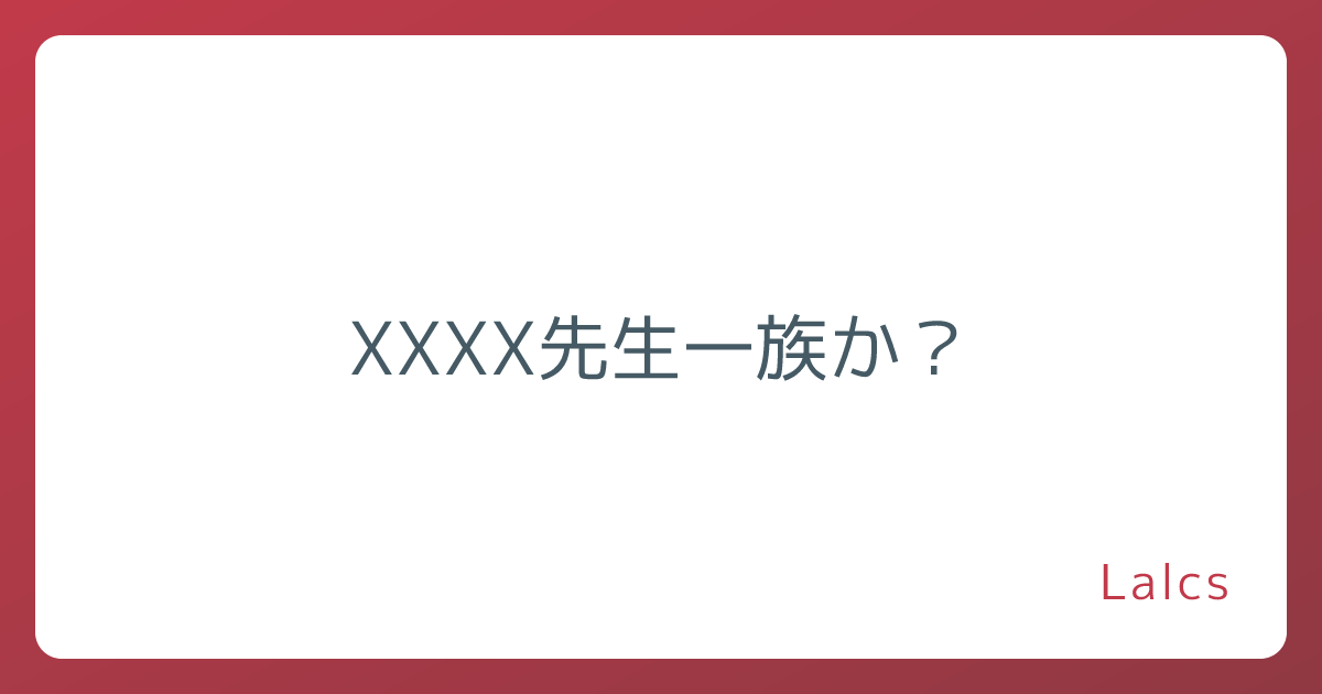 XXXX先生一族か？