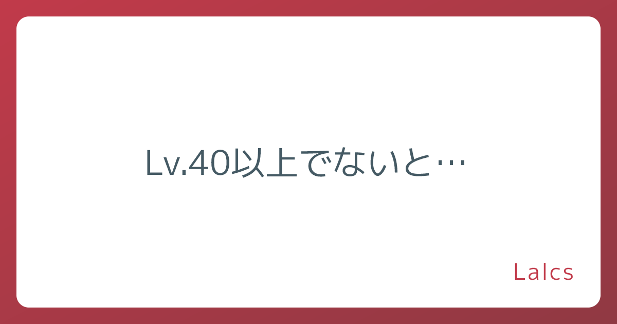 Lv.40以上でないと…