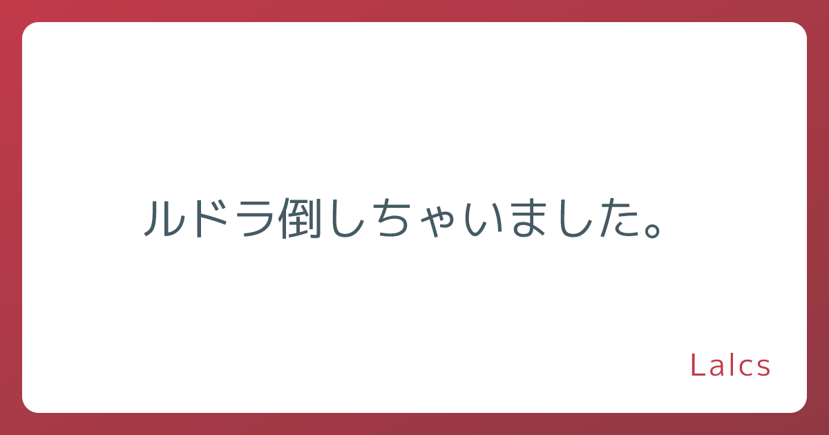 ルドラ倒しちゃいました。
