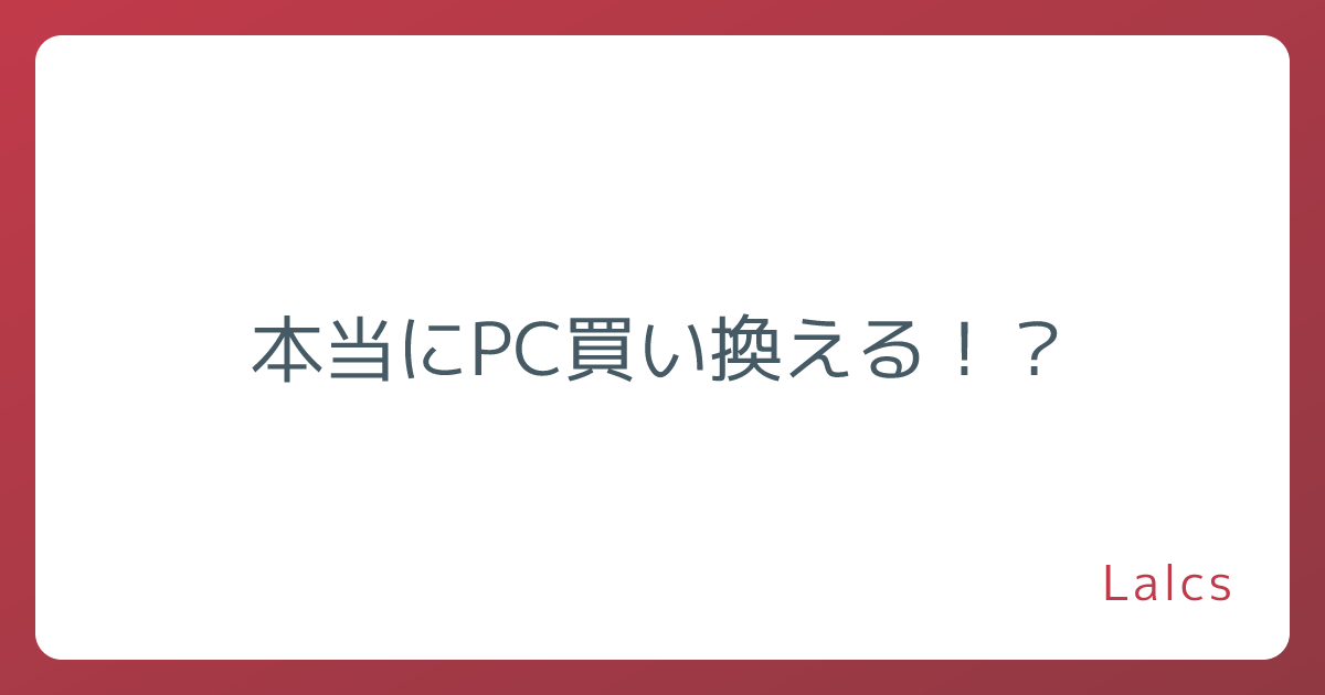 本当にPC買い換える！？